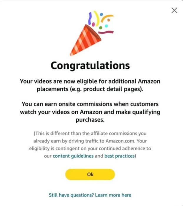 Aviso de Amazon con un cañón de serpentinas: Congratulations. Your videos are now eligible for additional Amazon placements (e.g. product detail pages). You can earn onsite commissions when customers watch your videos on Amazon and make qualifying purchases. Botón Ok